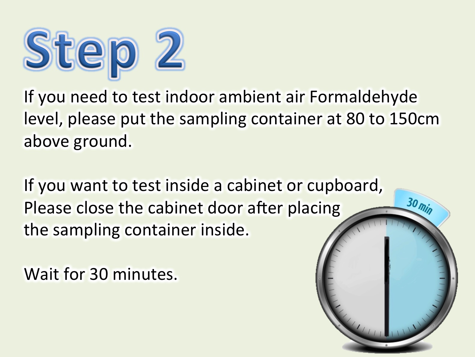 如要測試室內空間甲醛濃度，請把測試盒放於距離地面80至150厘米高度，把測試盒蓋打開。如果要測試的是櫃內空間的甲醛濃度，請把測試盒放入櫃內後，打開盒蓋，再輕輕關櫃門。靜待30分鐘。